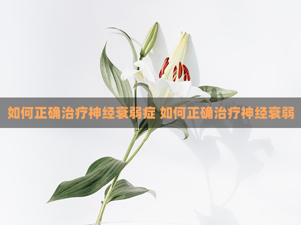 如何正确治疗神经衰弱症 如何正确治疗神经衰弱