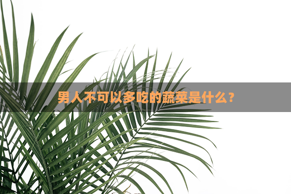 男人不可以多吃的蔬菜是什么？