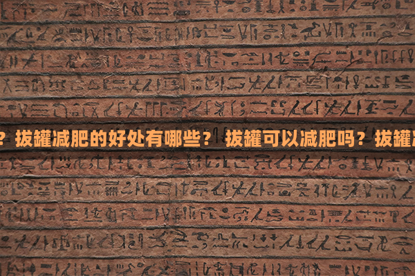 拔罐可以减肥吗？拔罐减肥的好处有哪些？ 拔罐可以减肥吗？拔罐减肥有哪些好处?