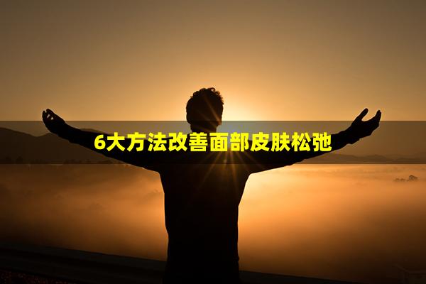 6大方法改善面部皮肤松弛