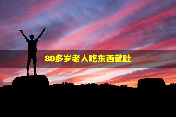 80多岁老人吃东西就吐