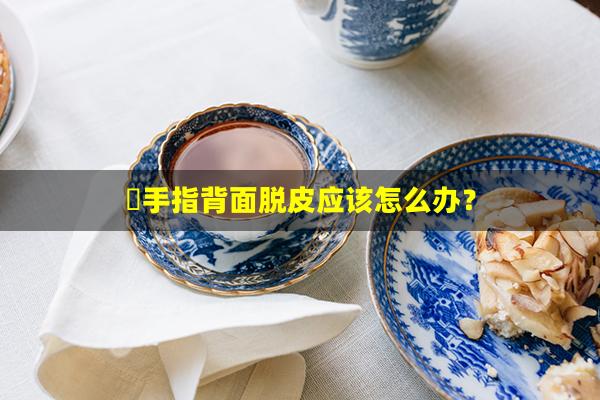 ​手指背面脱皮应该怎么办？