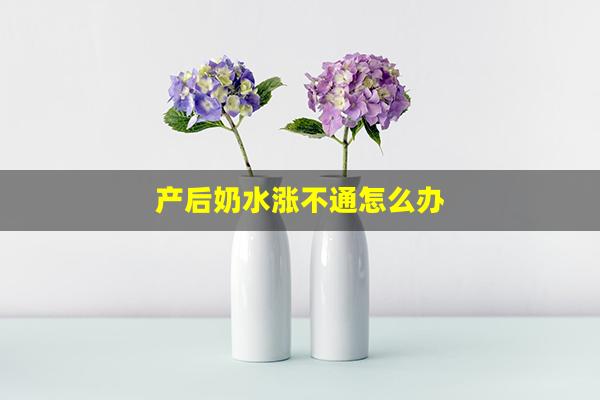 产后奶水涨不通怎么办