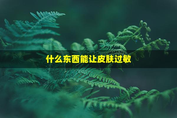 什么东西能让皮肤过敏