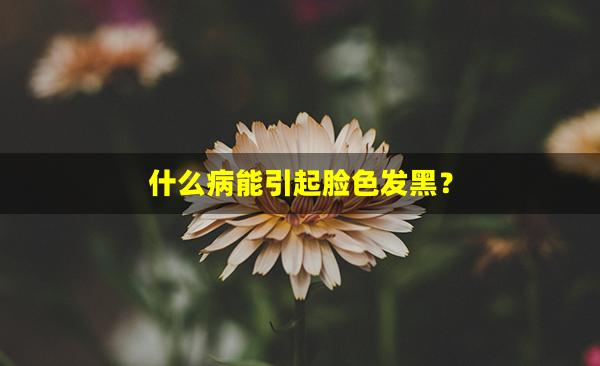 什么病能引起脸色发黑？