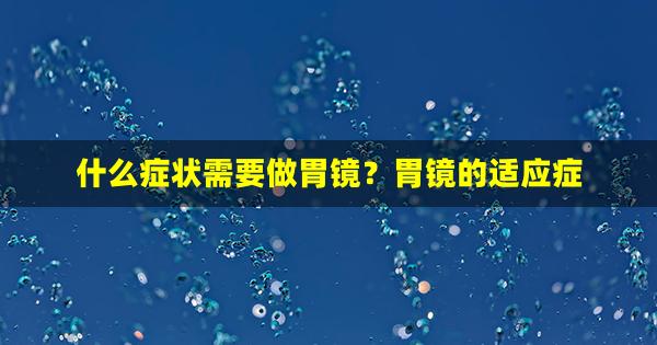 什么症状需要做胃镜？胃镜的适应症