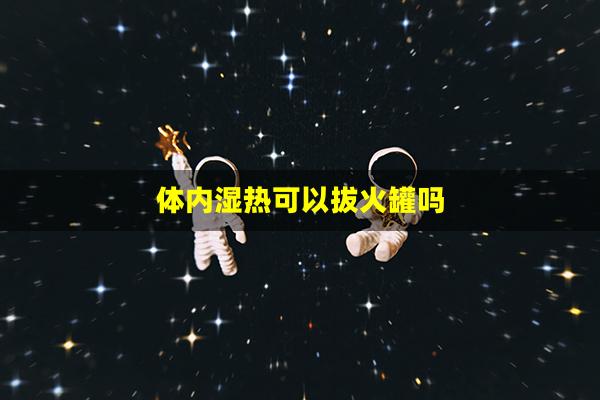 体内湿热可以拔火罐吗