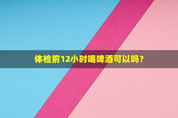 体检前12小时喝啤酒可以吗？