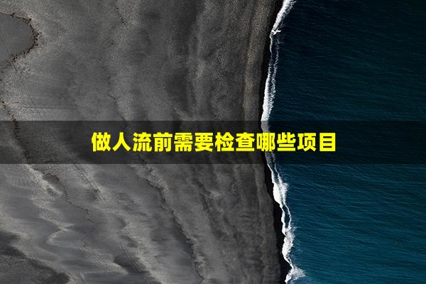 做人流前需要检查哪些项目