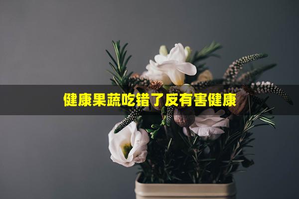 健康果蔬吃错了反有害健康