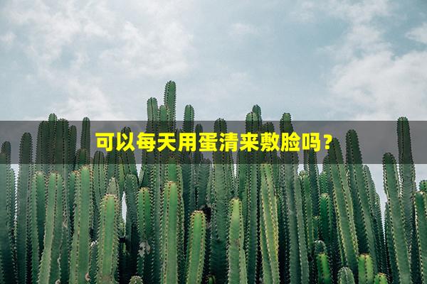 可以每天用蛋清来敷脸吗？