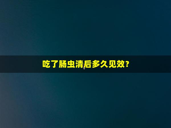 吃了肠虫清后多久见效？