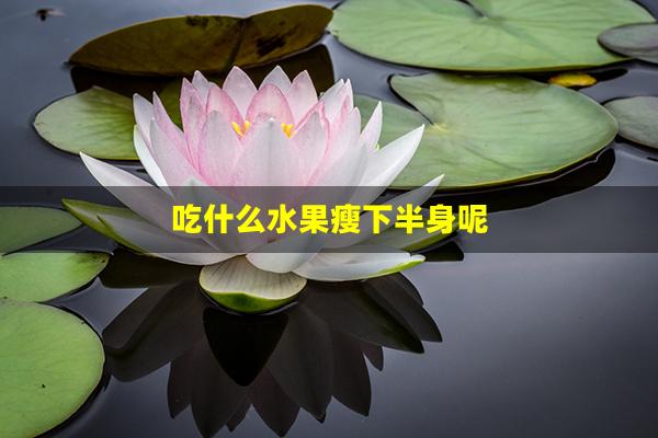 吃什么水果瘦下半身呢