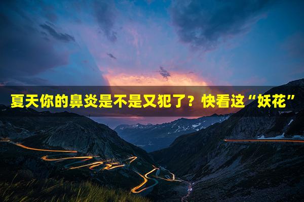 夏天你的鼻炎是不是又犯了？快看这“妖花”