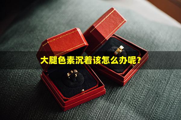 大腿色素沉着该怎么办呢？