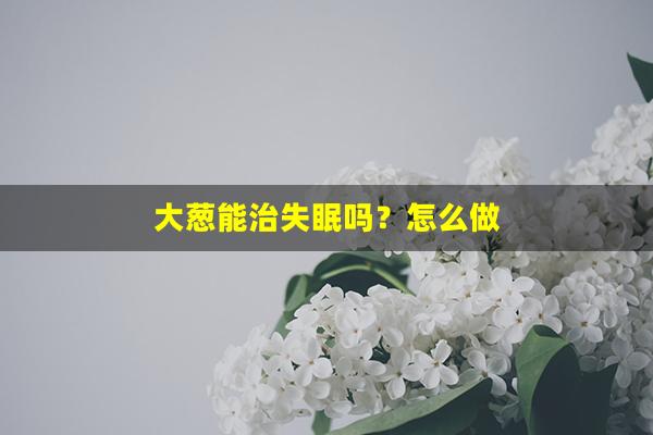 大葱能治失眠吗？怎么做