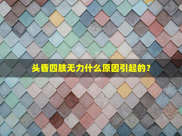 头昏四肢无力什么原因引起的？