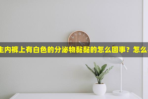 女生内裤上有白色的分泌物黏黏的怎么回事？怎么办？