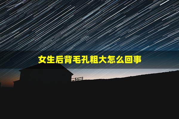 女生后背毛孔粗大怎么回事