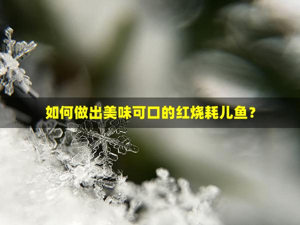 如何做出美味可口的红烧耗儿鱼？