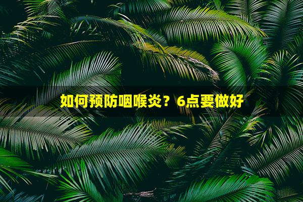 如何预防咽喉炎？6点要做好