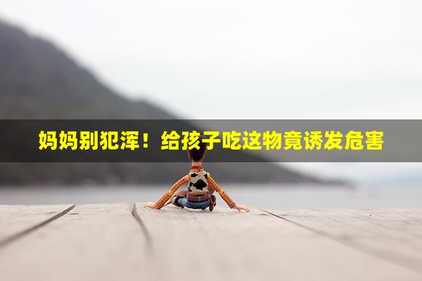 妈妈别犯浑！给孩子吃这物竟诱发危害