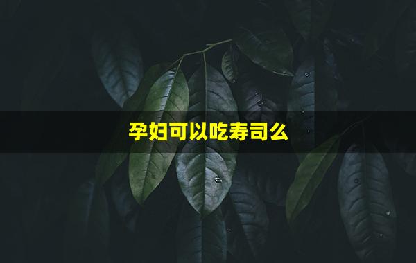 孕妇可以吃寿司么