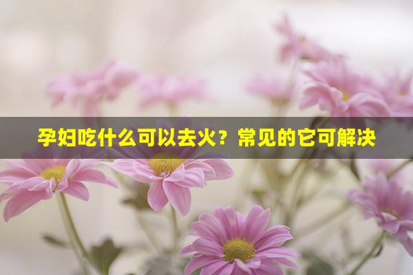 孕妇吃什么可以去火？常见的它可解决