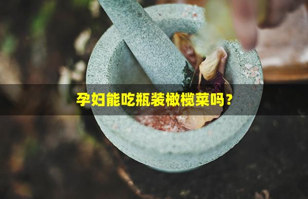 孕妇能吃瓶装橄榄菜吗？