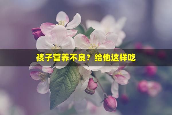 孩子营养不良？给他这样吃