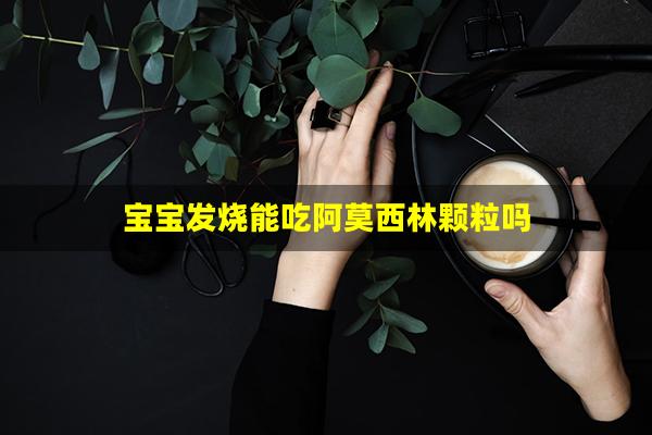 宝宝发烧能吃阿莫西林颗粒吗