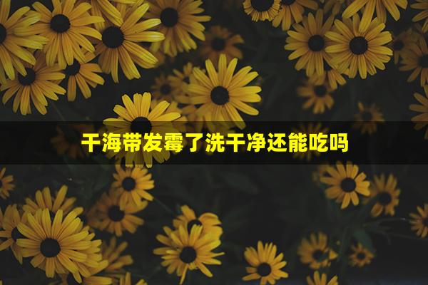 干海带发霉了洗干净还能吃吗