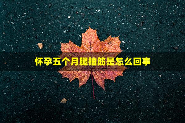 怀孕五个月腿抽筋是怎么回事