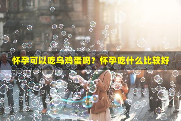 怀孕可以吃乌鸡蛋吗？怀孕吃什么比较好