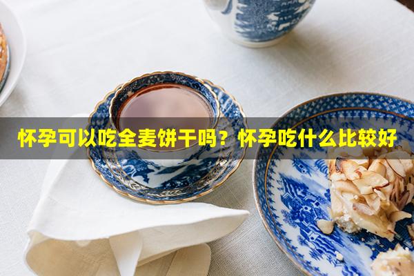 怀孕可以吃全麦饼干吗？怀孕吃什么比较好