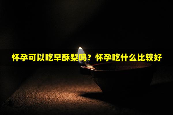 怀孕可以吃早酥梨吗？怀孕吃什么比较好