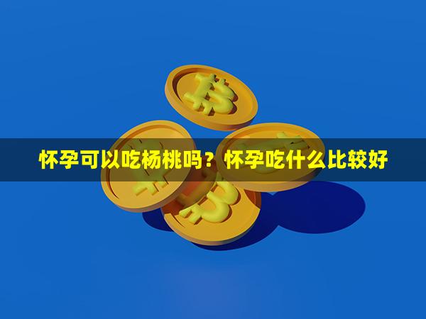 怀孕可以吃杨桃吗？怀孕吃什么比较好