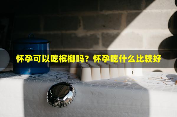 怀孕可以吃槟榔吗？怀孕吃什么比较好