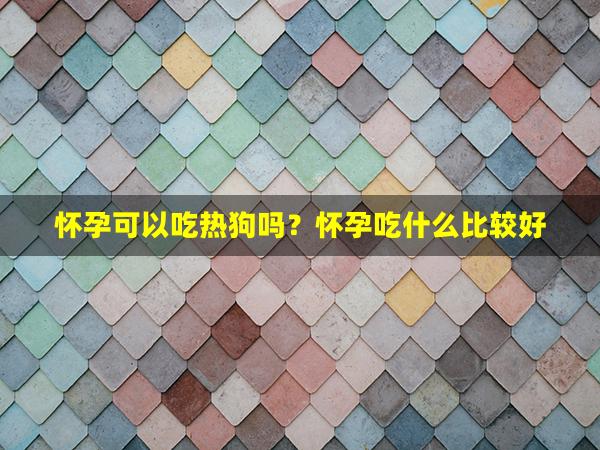 怀孕可以吃热狗吗？怀孕吃什么比较好