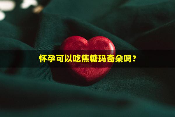 怀孕可以吃焦糖玛奇朵吗？