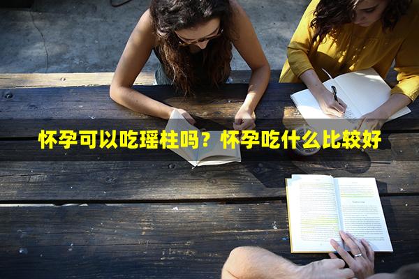 怀孕可以吃瑶柱吗？怀孕吃什么比较好