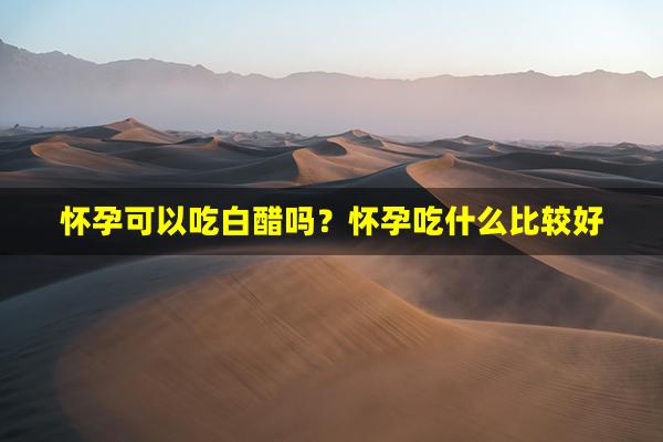 怀孕可以吃白醋吗？怀孕吃什么比较好