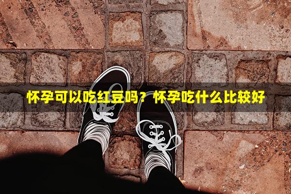 怀孕可以吃红豆吗？怀孕吃什么比较好