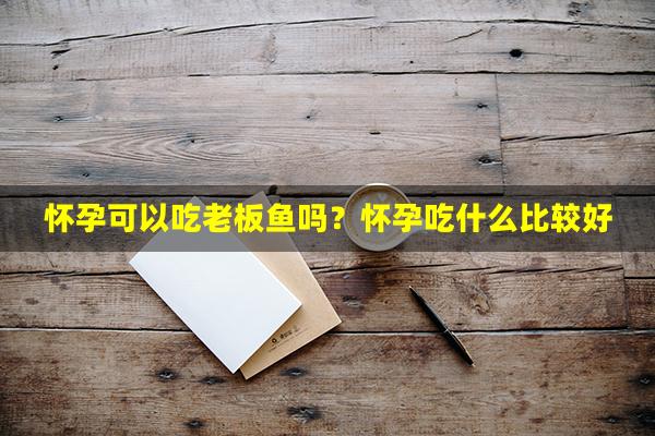 怀孕可以吃老板鱼吗？怀孕吃什么比较好