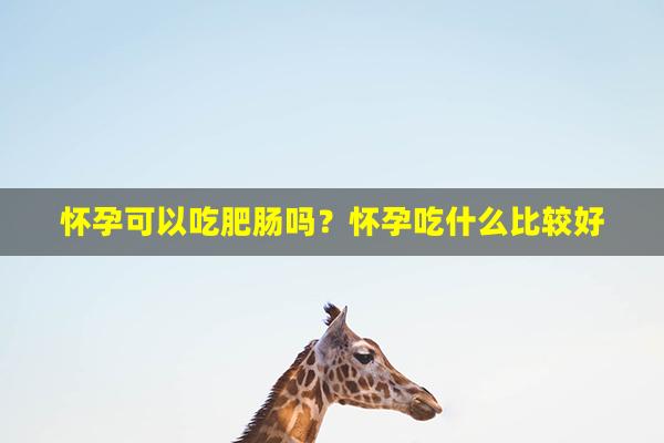 怀孕可以吃肥肠吗？怀孕吃什么比较好