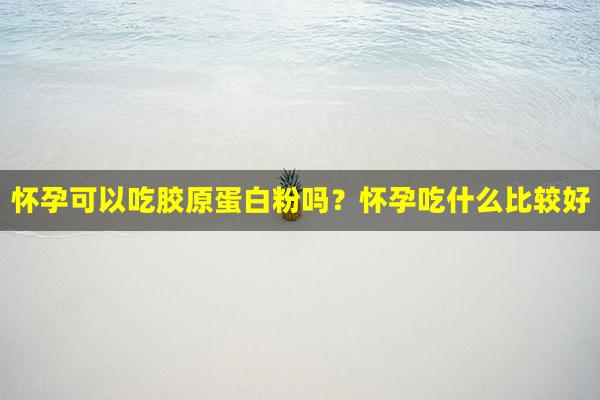 怀孕可以吃胶原蛋白粉吗？怀孕吃什么比较好