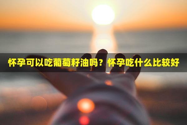 怀孕可以吃葡萄籽油吗？怀孕吃什么比较好