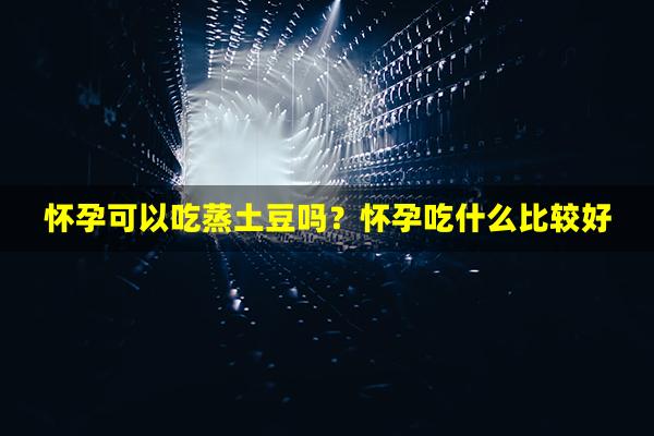 怀孕可以吃蒸土豆吗？怀孕吃什么比较好