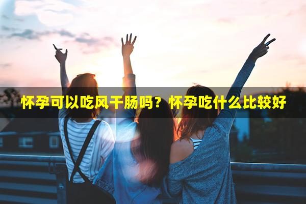 怀孕可以吃风干肠吗？怀孕吃什么比较好