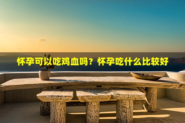 怀孕可以吃鸡血吗？怀孕吃什么比较好